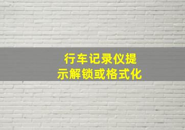 行车记录仪提示解锁或格式化