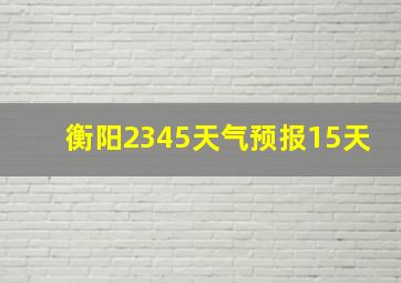 衡阳2345天气预报15天