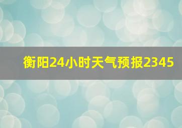 衡阳24小时天气预报2345