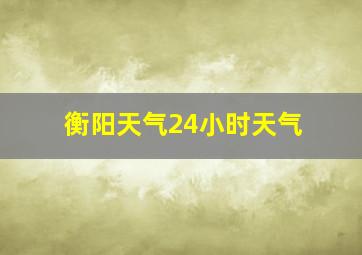 衡阳天气24小时天气