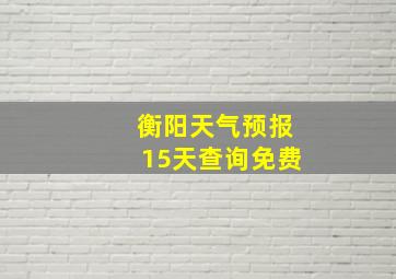 衡阳天气预报15天查询免费