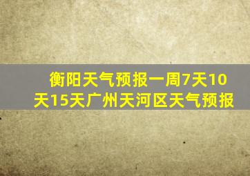 衡阳天气预报一周7天10天15天广州天河区天气预报