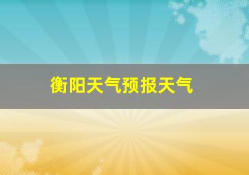 衡阳天气预报天气