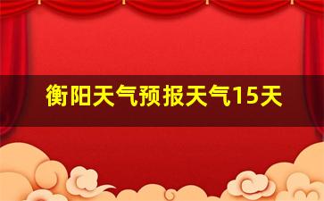 衡阳天气预报天气15天