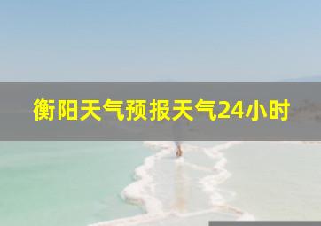 衡阳天气预报天气24小时