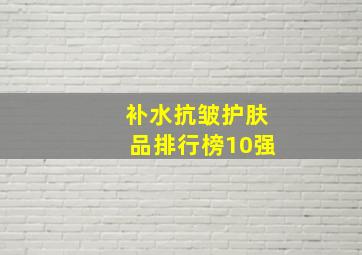 补水抗皱护肤品排行榜10强