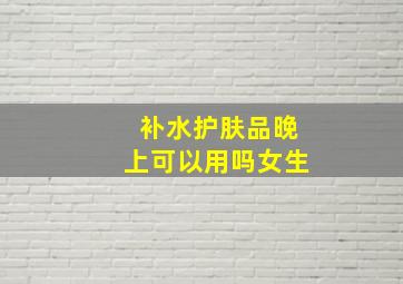 补水护肤品晚上可以用吗女生