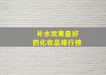 补水效果最好的化妆品排行榜