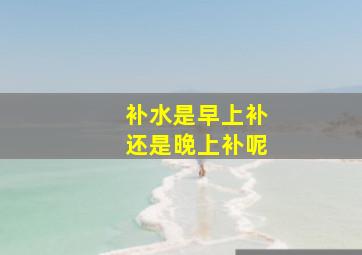 补水是早上补还是晚上补呢