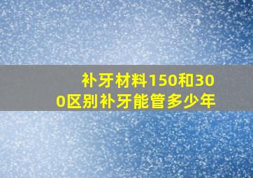 补牙材料150和300区别补牙能管多少年