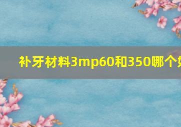 补牙材料3mp60和350哪个好