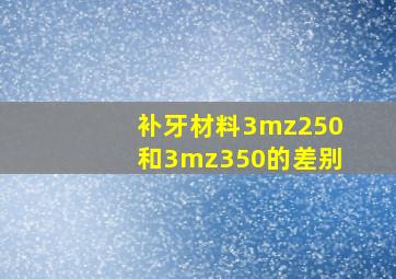 补牙材料3mz250和3mz350的差别