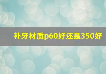 补牙材质p60好还是350好