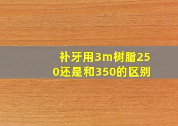 补牙用3m树脂250还是和350的区别