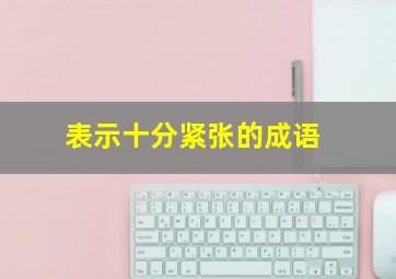 表示十分紧张的成语