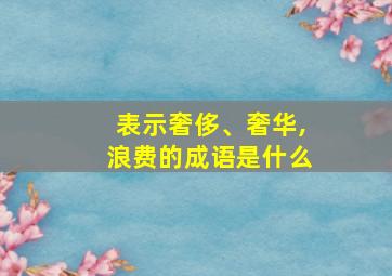 表示奢侈、奢华,浪费的成语是什么