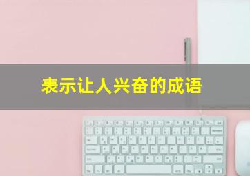 表示让人兴奋的成语