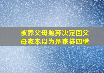 被养父母抛弃决定回父母家本以为是家徒四壁