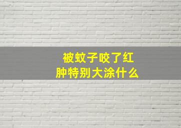 被蚊子咬了红肿特别大涂什么