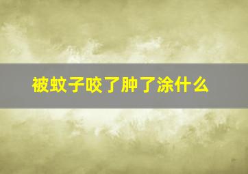 被蚊子咬了肿了涂什么