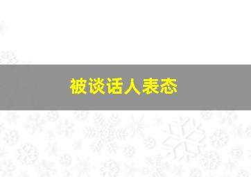 被谈话人表态