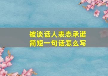 被谈话人表态承诺简短一句话怎么写