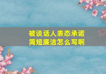 被谈话人表态承诺简短廉洁怎么写啊