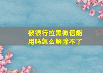 被银行拉黑微信能用吗怎么解除不了