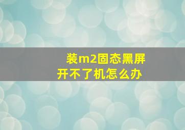 装m2固态黑屏开不了机怎么办