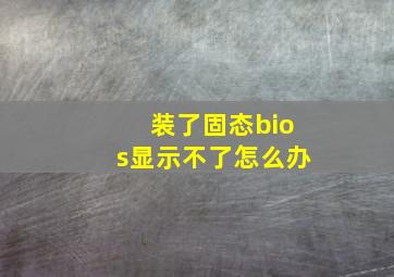 装了固态bios显示不了怎么办