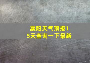 襄阳天气预报15天查询一下最新