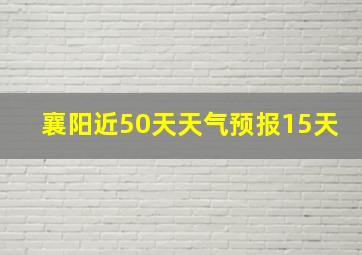 襄阳近50天天气预报15天