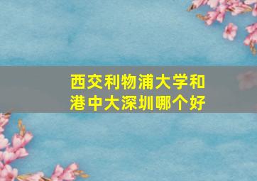 西交利物浦大学和港中大深圳哪个好