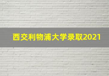 西交利物浦大学录取2021