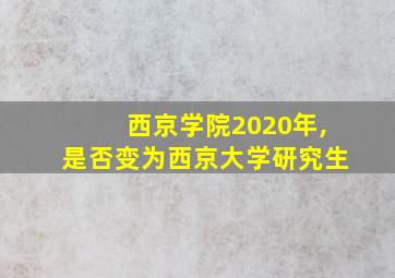 西京学院2020年,是否变为西京大学研究生