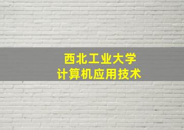 西北工业大学计算机应用技术