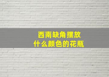 西南缺角摆放什么颜色的花瓶