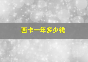 西卡一年多少钱