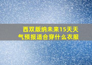 西双版纳未来15天天气预报适合穿什么衣服