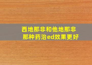 西地那非和他地那非那种药治ed效果更好