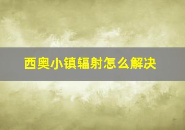 西奥小镇辐射怎么解决