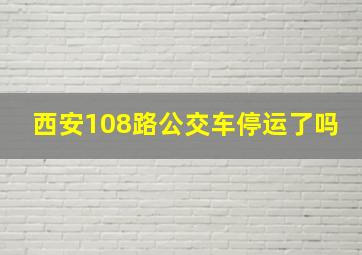 西安108路公交车停运了吗