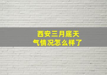 西安三月底天气情况怎么样了