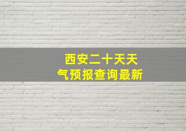 西安二十天天气预报查询最新