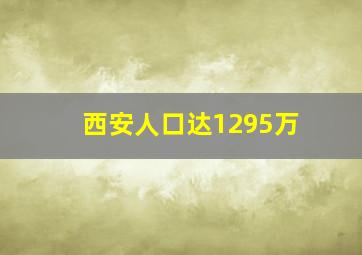 西安人口达1295万