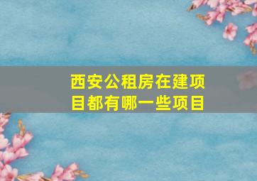 西安公租房在建项目都有哪一些项目