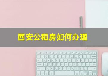 西安公租房如何办理