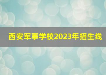 西安军事学校2023年招生线