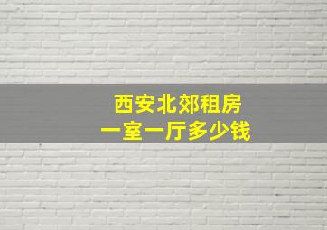 西安北郊租房一室一厅多少钱