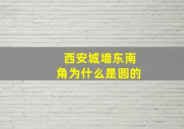 西安城墙东南角为什么是圆的